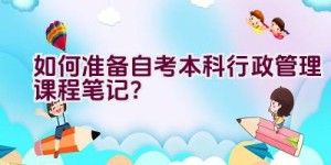 如何准备自考本科行政管理课程笔记？