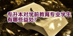 专升本对学前教育专业学生有哪些益处？