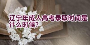 辽宁2023年成人高考录取时间是什么时候？