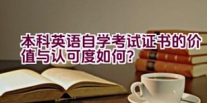 本科英语自学考试证书的价值与认可度如何？