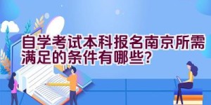 自学考试本科报名南京所需满足的条件有哪些？