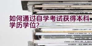 如何通过自学考试获得本科学历学位？