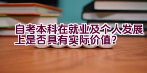 自考本科在就业及个人发展上是否具有实际价值？