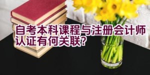 自考本科课程与注册会计师认证有何关联？