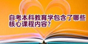 自考本科教育学包含了哪些核心课程内容？