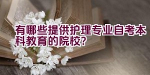 有哪些提供护理专业自考本科教育的院校？