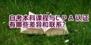 自考本科课程与CPA认证有哪些差异和联系？