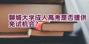 聊城大学成人高考是否提供免试机会？