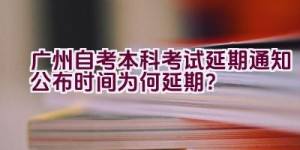 广州自考本科考试延期通知公布时间为何延期？