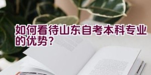 如何看待山东自考本科专业的优势？