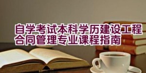 自学考试本科学历建设工程合同管理专业课程指南