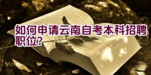 如何申请云南自考本科招聘职位？