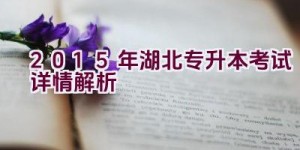 2015年湖北专升本考试详情解析