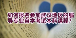 如何报名参加武汉地区的编导专业自学考试本科课程？