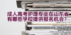 成人高考护理专业在山东省有哪些学校提供报名机会？