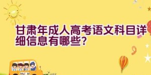 甘肃2023年成人高考语文科目详细信息有哪些？