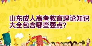 山东成人高考教育理论知识大全包含哪些要点？