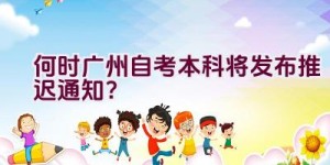 何时广州自考本科将发布推迟通知？