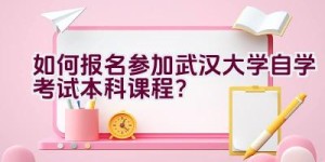 如何报名参加武汉大学自学考试本科课程？