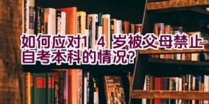 如何应对14岁被父母禁止自考本科的情况？