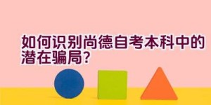 “如何识别尚德自考本科中的潜在骗局？”