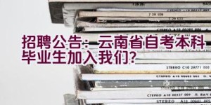 招聘公告：云南省自考本科毕业生加入我们？