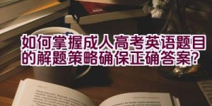 如何掌握成人高考英语题目的解题策略确保正确答案？