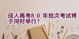 成人高考80年批次考试将于何时举行？