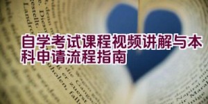 自学考试课程视频讲解与本科申请流程指南