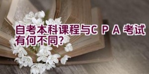 自考本科课程与CPA考试有何不同？