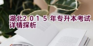 湖北2015年专升本考试详情探析