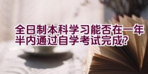 “全日制本科学习能否在一年半内通过自学考试完成？”