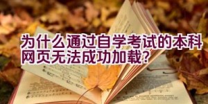 为什么通过自学考试的本科网页无法成功加载？