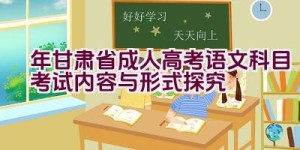 “2023年甘肃省成人高考语文科目考试内容与形式探究”