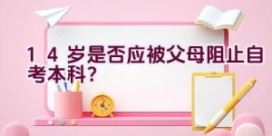 14岁是否应被父母阻止自考本科？