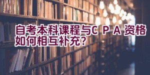 自考本科课程与CPA资格如何相互补充？