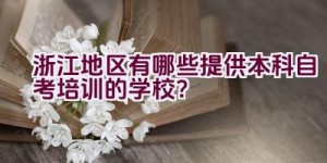 浙江地区有哪些提供本科自考培训的学校？