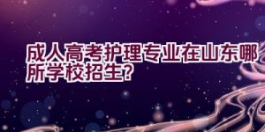 成人高考护理专业在山东哪所学校招生？