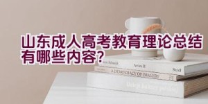 山东成人高考教育理论总结有哪些内容？