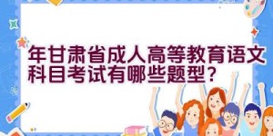 2023年甘肃省成人高等教育语文科目考试有哪些题型？