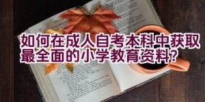 如何在成人自考本科中获取最全面的小学教育资料？