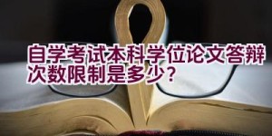 自学考试本科学位论文答辩次数限制是多少？