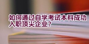 如何通过自学考试本科成功入职顶尖企业？