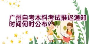 广州自考本科考试推迟通知时间何时公布？