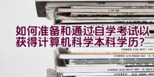 如何准备和通过自学考试以获得计算机科学本科学历？