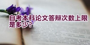 自考本科论文答辩次数上限是多少？