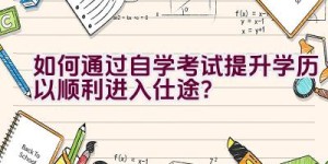 如何通过自学考试提升学历以顺利进入仕途？