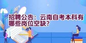 招聘公告：云南自考本科有哪些岗位空缺？