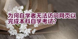 为何自学者无法访问网页以完成本科自学考试？