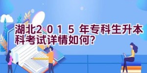 湖北2015年专科生升本科考试详情如何？